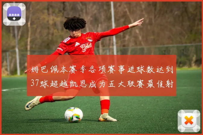 姆巴佩本赛季各项赛事进球数达到37球超越凯恩成为五大联赛最佳射手