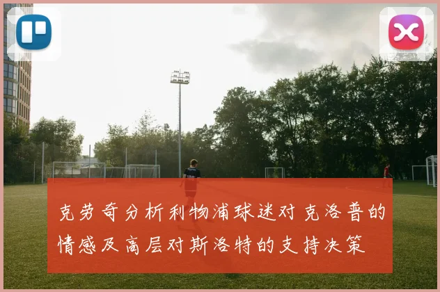 克劳奇分析利物浦球迷对克洛普的情感及高层对斯洛特的支持决策