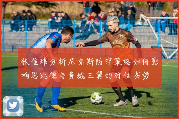 张佳玮分析尼克斯防守策略如何影响恩比德与费城三翼的对位劣势