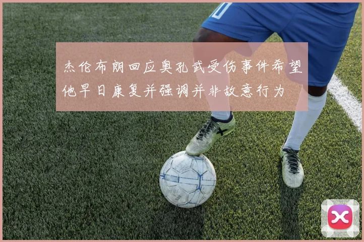 杰伦布朗回应奥孔武受伤事件希望他早日康复并强调并非故意行为
