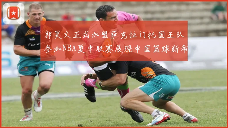 郭昊文正式加盟萨克拉门托国王队参加NBA夏季联赛展现中国篮球新希望