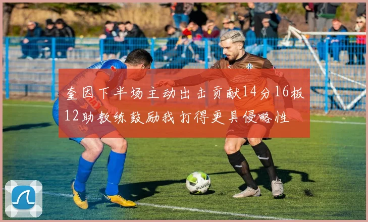 奎因下半场主动出击贡献14分16板12助教练鼓励我打得更具侵略性