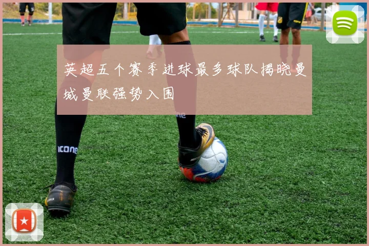 英超五个赛季进球最多球队揭晓曼城曼联强势入围