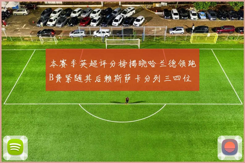 本赛季英超评分榜揭晓哈兰德领跑B费紧随其后赖斯萨卡分列三四位