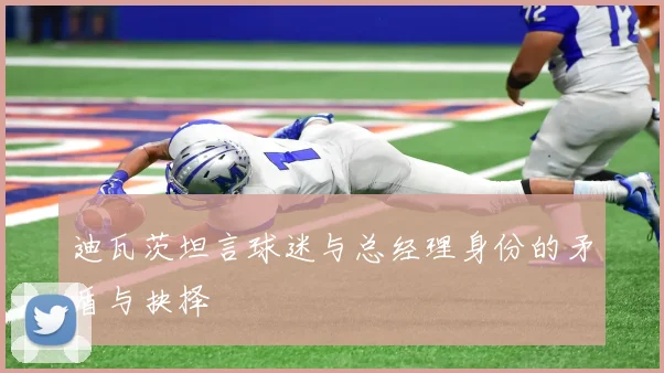 迪瓦茨坦言球迷与总经理身份的矛盾与抉择
