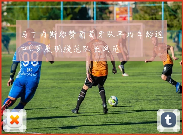 马丁内斯称赞葡萄牙队平均年龄适中C罗展现模范队长风范