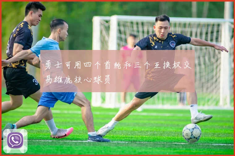 勇士可用四个首轮和三个互换权交易雄鹿核心球员