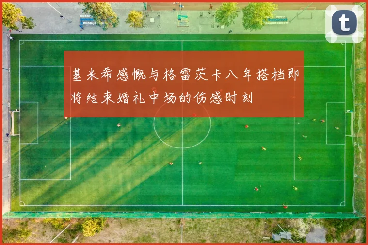 基米希感慨与格雷茨卡八年搭档即将结束婚礼中场的伤感时刻