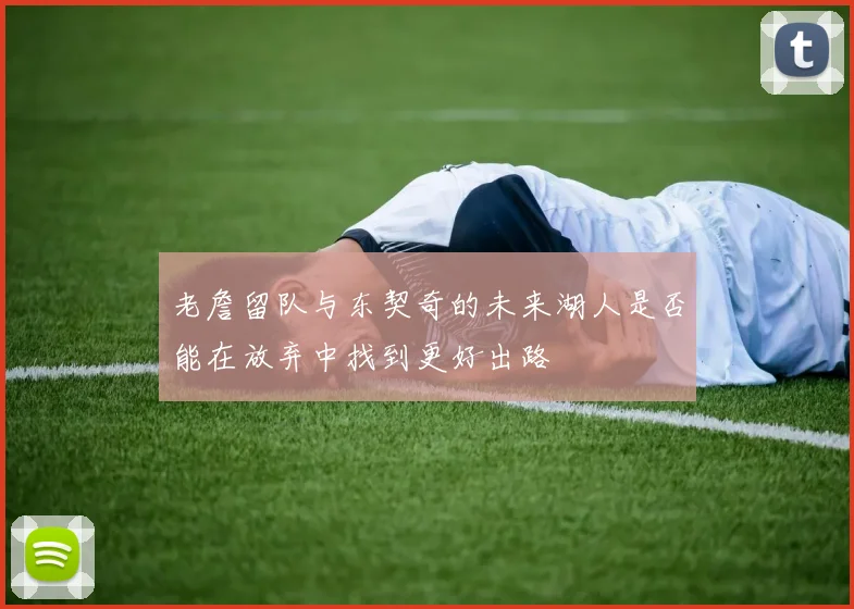 老詹留队与东契奇的未来湖人是否能在放弃中找到更好出路