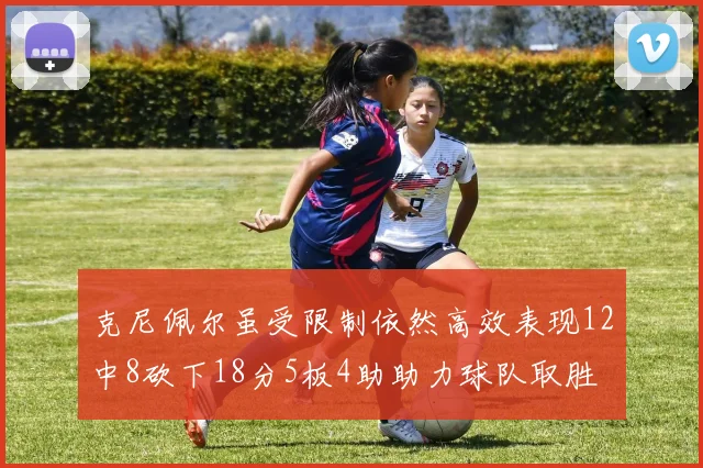 克尼佩尔虽受限制依然高效表现12中8砍下18分5板4助助力球队取胜
