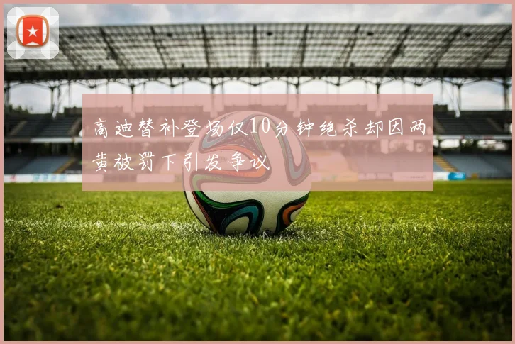 高迪替补登场仅10分钟绝杀却因两黄被罚下引发争议