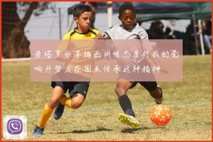 劳塔罗分享梅西训练态度对我的影响并努力在国米传承这种精神