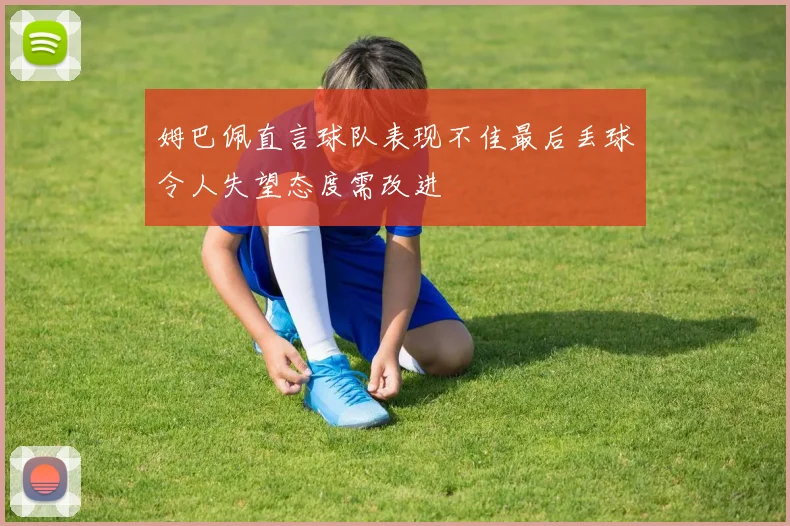 姆巴佩直言球队表现不佳最后丢球令人失望态度需改进