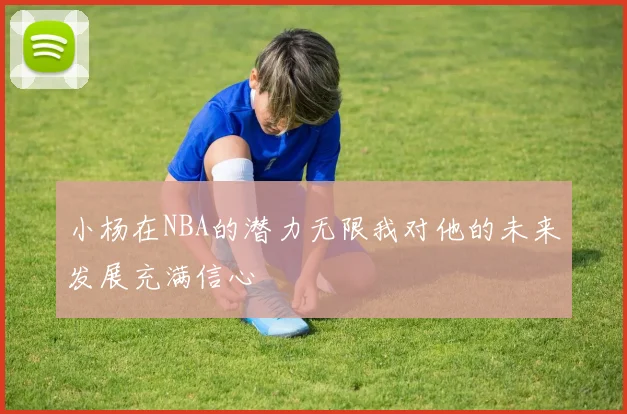 小杨在NBA的潜力无限我对他的未来发展充满信心