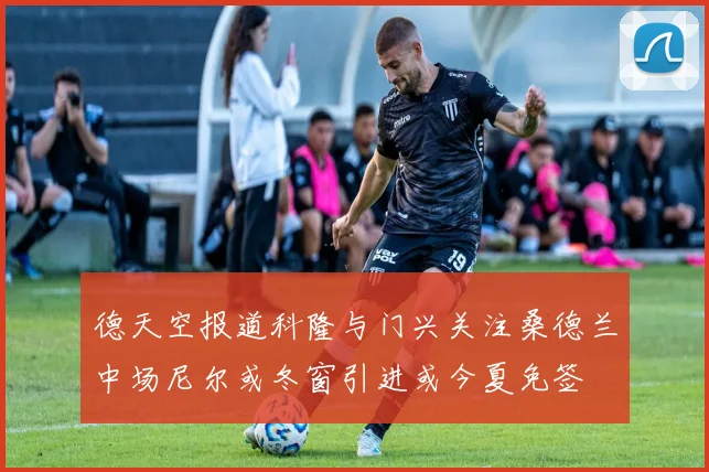 德天空报道科隆与门兴关注桑德兰中场尼尔或冬窗引进或今夏免签